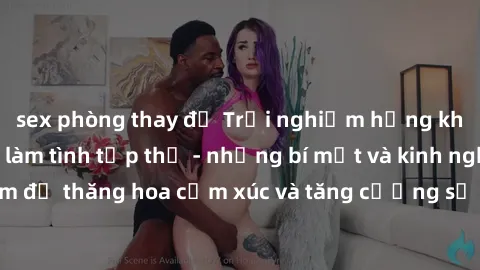 sex phòng thay đồ Trải nghiệm hứng khởi cùng với việc làm tình tập thể - những bí mật và kinh nghiệm để thăng hoa cảm xúc và tăng cường sự gắn kết trong mối quan hệ