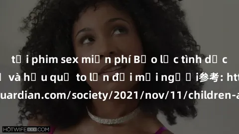 tải phim sex miễn phí Bạo lực tình dục trong nhóm: nguy cơ và hậu quả to lớn đối mọi người参考: https://www.theguardian.com/society/2021/nov/11/children-as-young-as-four-are-being-sexually-abused-by-gro