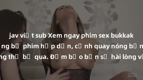 jav việt sub Xem ngay phim sex bukkake hàng đầu với những bộ phim hấp dẫn, cảnh quay nóng bỏng không thể bỏ qua. Đảm bảo bạn sẽ hài lòng với trải nghiệm mới lạ này!