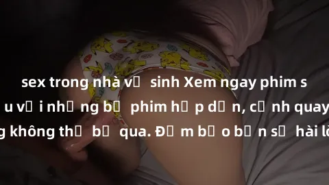 sex trong nhà vệ sinh Xem ngay phim sex bukkake hàng đầu với những bộ phim hấp dẫn, cảnh quay nóng bỏng không thể bỏ qua. Đảm bảo bạn sẽ hài lòng với trải nghiệm mới lạ này!