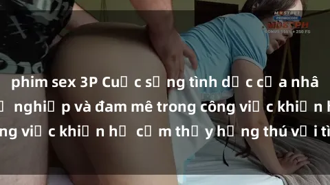 phim sex 3P Cuộc sống tình dục của nhân viên văn phòng: Sự nghiệp và đam mê trong công việc khiến họ cảm thấy hứng thú với tình dục?