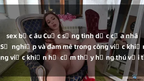 sex bắc âu Cuộc sống tình dục của nhân viên văn phòng: Sự nghiệp và đam mê trong công việc khiến họ cảm thấy hứng thú với tình dục?