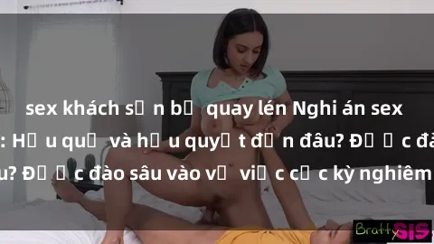 sex khách sạn bị quay lén Nghi án sex nhân viên nhà hàng: Hậu quả và hậu quyết đến đâu? Được đào sâu vào vụ việc cực kỳ nghiêm trọng này.