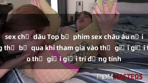 sex chị dâu Top bộ phim sex châu âu nổi tiếng không thể bỏ qua khi tham gia vào thế giới giải trí đồng tính