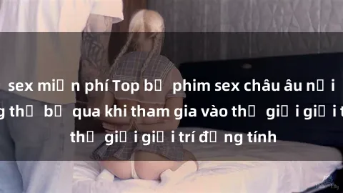 sex miễn phí Top bộ phim sex châu âu nổi tiếng không thể bỏ qua khi tham gia vào thế giới giải trí đồng tính