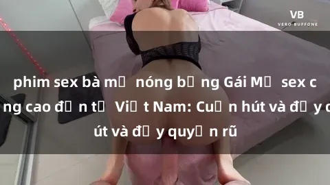 phim sex bà mẹ nóng bỏng Gái Mỹ sex chất lượng cao đến từ Việt Nam: Cuốn hút và đầy quyến rũ