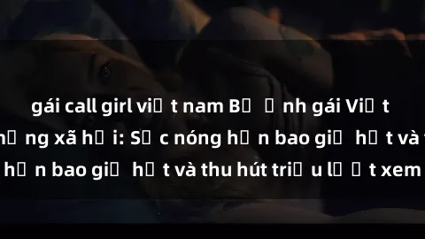 gái call girl việt nam Bộ ảnh gái Việt Nam nude gây sốt mạng xã hội: Sắc nóng hơn bao giờ hết và thu hút triệu lượt xem