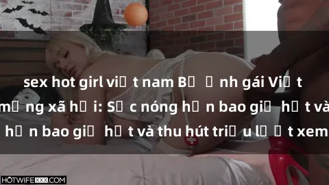 sex hot girl việt nam Bộ ảnh gái Việt Nam nude gây sốt mạng xã hội: Sắc nóng hơn bao giờ hết và thu hút triệu lượt xem