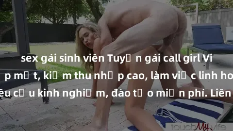 sex gái sinh viên Tuyển gái call girl Việt Nam gợi cảm, đẹp mắt, kiếm thu nhập cao, làm việc linh hoạt, không yêu cầu kinh nghiệm, đào tạo miễn phí. Liên hệ ngay để biết thêm chi tiết!