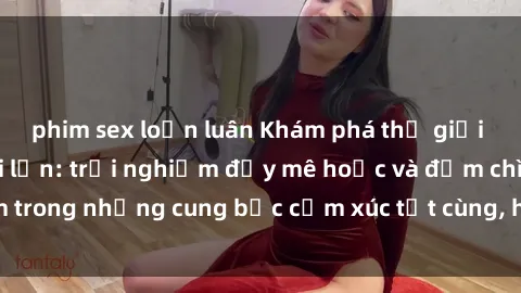 phim sex loạn luân Khám phá thế giới mới với sex người lớn: trải nghiệm đầy mê hoặc và đắm chìm trong những cung bậc cảm xúc tột cùng, hứng khởi và cuốn hút.