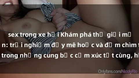 sex trong xe hơi Khám phá thế giới mới với sex người lớn: trải nghiệm đầy mê hoặc và đắm chìm trong những cung bậc cảm xúc tột cùng, hứng khởi và cuốn hút.