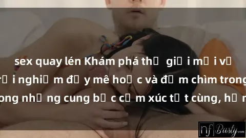 sex quay lén Khám phá thế giới mới với sex người lớn: trải nghiệm đầy mê hoặc và đắm chìm trong những cung bậc cảm xúc tột cùng, hứng khởi và cuốn hút.