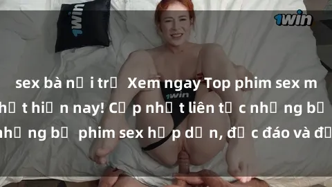 sex bà nội trợ Xem ngay Top phim sex mới nhất đang hot nhất hiện nay! Cập nhật liên tục những bộ phim sex hấp dẫn, độc đáo và đầy kích thích.