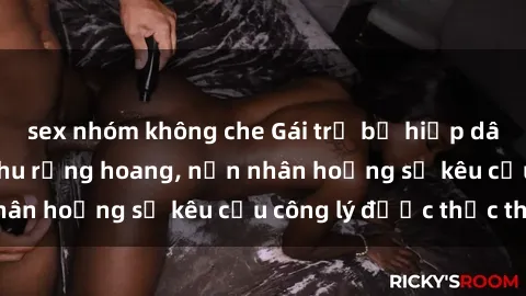 sex nhóm không che Gái trẻ bị hiếp dâm bạo lực trong khu rừng hoang, nạn nhân hoảng sợ kêu cầu công lý được thực thi