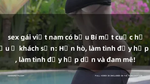 sex gái việt nam có bầu Bí mật cuộc hẹn gái Việt lần đầu ở khách sạn: Hẹn hò, làm tình đầy hấp dẫn và đam mê!