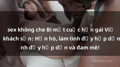 sex không che Bí mật cuộc hẹn gái Việt lần đầu ở khách sạn: Hẹn hò, làm tình đầy hấp dẫn và đam mê!