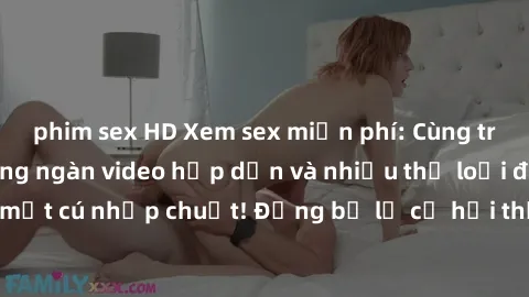 phim sex HD Xem sex miễn phí: Cùng trải nghiệm với hàng ngàn video hấp dẫn và nhiều thể loại đa dạng chỉ trong một cú nhấp chuột! Đừng bỏ lỡ cơ hội thưởng thức tuyệt vời này ngay hôm nay!