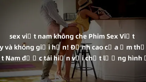 sex việt nam không che Phim Sex Việt Nam HD - Xem ngay và không giới hạn! Đỉnh cao của ẩm thực tình dục Việt Nam được tái hiện với chất lượng hình ảnh sắc nét. Hãy thưởng thức ngay!