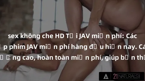 sex không che HD Tải JAV miễn phí: Các trang web cung cấp phim JAV miễn phí hàng đầu hiện nay. Các tác phẩm chất lượng cao, hoàn toàn miễn phí, giúp bạn thỏa mãn niềm đam mê mà không tốn kém.