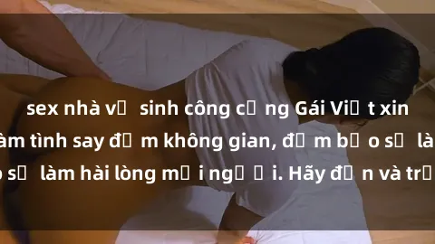 sex nhà vệ sinh công cộng Gái Việt xinh đẹp, nồng nàn làm tình say đắm không gian, đảm bảo sẽ làm hài lòng mọi người. Hãy đến và trải nghiệm ngay!