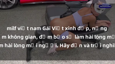 milf việt nam Gái Việt xinh đẹp, nồng nàn làm tình say đắm không gian, đảm bảo sẽ làm hài lòng mọi người. Hãy đến và trải nghiệm ngay!