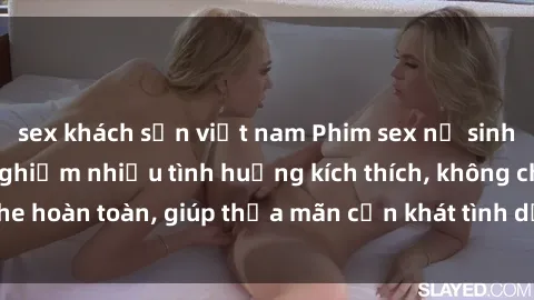 sex khách sạn việt nam Phim sex nữ sinh mới nhất: Trải nghiệm nhiều tình huống kích thích, không che hoàn toàn, giúp thỏa mãn cơn khát tình dục của các bạn trẻ