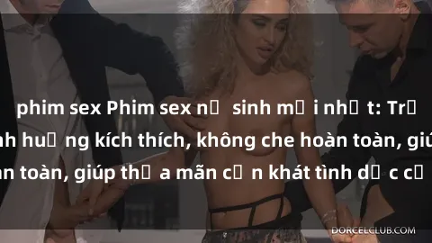 phim sex Phim sex nữ sinh mới nhất: Trải nghiệm nhiều tình huống kích thích, không che hoàn toàn, giúp thỏa mãn cơn khát tình dục của các bạn trẻ