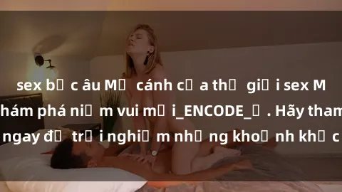 sex bắc âu Mở cánh cửa thế giới sex MILF Việt Nam để khám phá niềm vui mới_ENCODE_. Hãy tham gia ngay để trải nghiệm những khoảnh khắc đầy kích thích và đam mê.