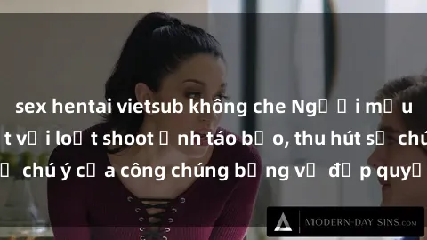 sex hentai vietsub không che Người mẫu Việt Nam gây sốt với loạt shoot ảnh táo bạo, thu hút sự chú ý của công chúng bằng vẻ đẹp quyến rũ và gợi cảm.