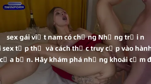 sex gái việt nam có chồng Những trải nghiệm mới lạ với sex tập thể và cách thức truy cập vào hành lang đam mê của bạn. Hãy khám phá những khoái cảm đầy kích thích với tập thể hấp dẫn!
