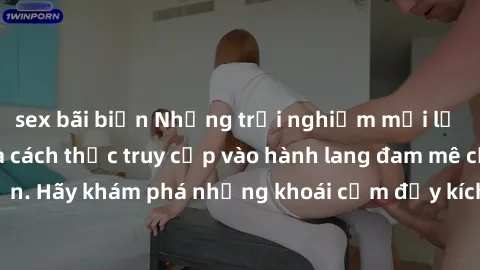 sex bãi biển Những trải nghiệm mới lạ với sex tập thể và cách thức truy cập vào hành lang đam mê của bạn. Hãy khám phá những khoái cảm đầy kích thích với tập thể hấp dẫn!