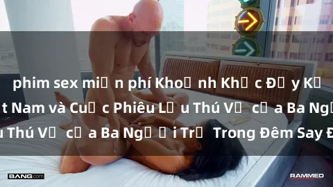 phim sex miễn phí Khoảnh Khắc Đầy Kịch Tính: Sex  Việt Nam và Cuộc Phiêu Lưu Thú Vị của Ba Người Trẻ Trong Đêm Say Đắm
