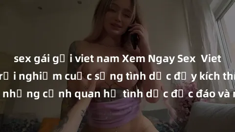 sex gái gọi viet nam Xem Ngay Sex  Vietsub Full HD - Cùng trải nghiệm cuộc sống tình dục đầy kích thích với những cảnh quan hệ tình dục độc đáo và mãnh liệt trong bộ phim này!