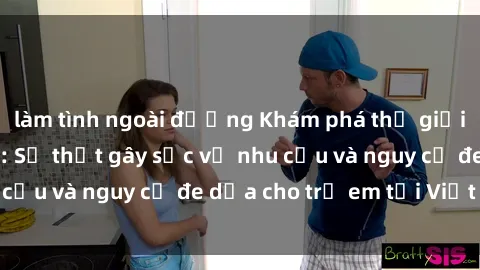 làm tình ngoài đường Khám phá thế giới sex loli Việt Nam: Sự thật gây sốc về nhu cầu và nguy cơ đe dọa cho trẻ em tại Việt Nam
