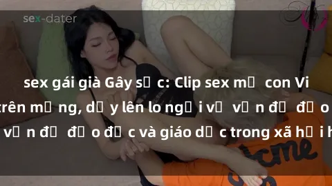 sex gái già Gây sốc: Clip sex mẹ con Việt Nam lan truyền trên mạng, dấy lên lo ngại về vấn đề đạo đức và giáo dục trong xã hội hiện nay.