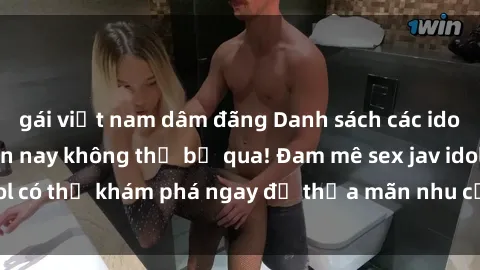 gái việt nam dâm đãng Danh sách các idol JAV hot nhất hiện nay không thể bỏ qua! Đam mê sex jav idol có thể khám phá ngay để thỏa mãn nhu cầu giải trí của mình!