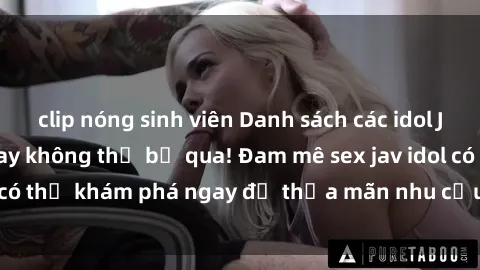 clip nóng sinh viên Danh sách các idol JAV hot nhất hiện nay không thể bỏ qua! Đam mê sex jav idol có thể khám phá ngay để thỏa mãn nhu cầu giải trí của mình!